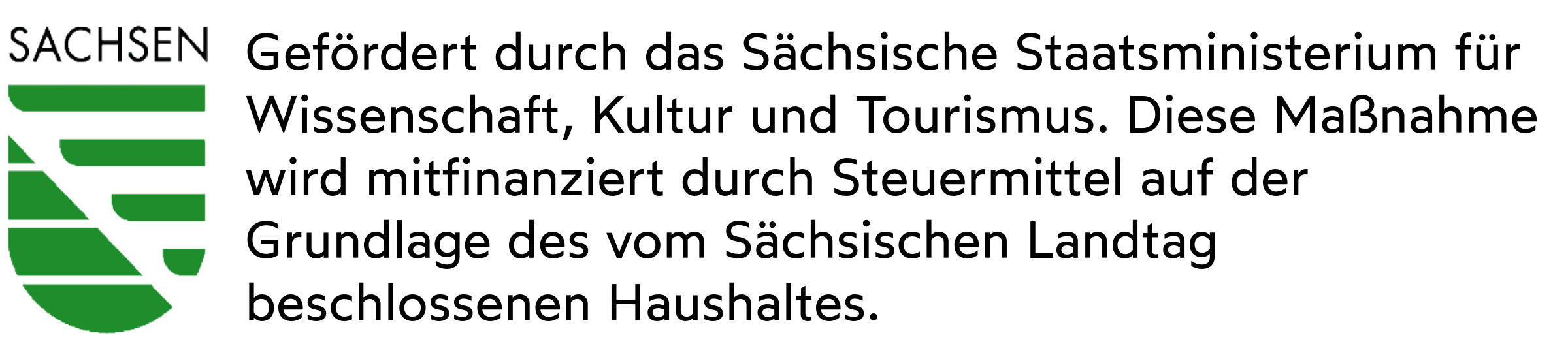 Förderlogo Sachsen Förderlogo des Sächsischen Staatsministeriums für Wissenschaft, Kultur und Tourismus. Text: Gefördert durch das Sächsische Staatsministerium für Wissenschaft, Kultur und Tourismus. Diese Maßnahme wird mitfinanziert durch Steuermittel auf der Grundlage des vom Sächsischen Landtag beschlossenen Haushaltes.